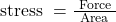  \text { stress }=\frac{\text { Force }}{\text { Area }} 