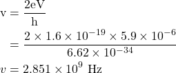  \begin{aligned} \mathrm{v} & =\frac{2 \mathrm{eV}}{\mathrm{h}} \\ & =\frac{2 \times 1.6 \times 10^{-19} \times 5.9 \times 10^{-6}}{6.62 \times 10^{-34}} \\ v & =2.851 \times 10^9 \mathrm{~Hz} \end{aligned} 