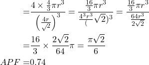  \begin{aligned} = & \frac{4 \times \frac{4}{3} \pi r^3}{\left(\frac{4 r} \sqrt{2}}\right)^3}=\frac{\frac{16}{3} \pi r^3}{\frac{4^3 r^3} (\sqrt{2})^3}}=\frac{\frac{16}{3} \pi r^3}{\frac{64 r^3}{2 \sqrt{2}}} \\ = & \frac{16}{3} \times \frac{2 \sqrt{2}}{64} \pi=\frac{\pi \sqrt{2}}{6} \\ A P F= & 0.74 \end{aligned} 