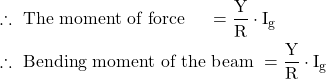  \begin{aligned} & \therefore \text { The moment of force } \quad=\frac{\mathrm{Y}}{\mathrm{R}} \cdot \mathrm{I}_{\mathrm{g}} \\ & \therefore \text { Bending moment of the beam }=\frac{\mathrm{Y}}{\mathrm{R}} \cdot \mathrm{I}_{\mathrm{g}} \end{aligned} 