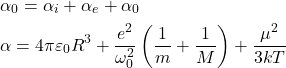  \begin{aligned} & \alpha_{0}=\alpha_{i}+\alpha_{e}+\alpha_{0} \\ & \alpha=4 \pi \varepsilon_{0} R^{3}+\frac{e^{2}}{\omega_{0}^{2}}\left(\frac{1}{m}+\frac{1}{M}\right)+\frac{\mu^{2}}{3 k T} \end{aligned} 