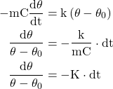  \begin{aligned} -\mathrm{mC} \frac{\mathrm{d} \theta}{\mathrm{dt}} & =\mathrm{k}\left(\theta-\theta_{0}\right) \\ \frac{\mathrm{d} \theta}{\theta-\theta_{0}} & =-\frac{\mathrm{k}}{\mathrm{mC}} \cdot \mathrm{dt} \\ \frac{\mathrm{d} \theta}{\theta-\theta_{0}} & =-\mathrm{K} \cdot \mathrm{dt} \end{aligned} 