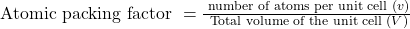  \text { Atomic packing factor }=\frac{\text { number of atoms per unit cell }(v)}{\text { Total volume of the unit cell }(V)} 