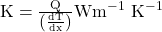  \mathrm{K}=\frac{\mathrm{Q}}{\left(\frac{\mathrm{dT}}{\mathrm{dx}}\right)} \mathrm{Wm}^{-1} \mathrm{~K}^{-1} 