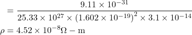  \begin{aligned} & =\frac{9.11 \times 10^{-31}}{25.33 \times 10^{27} \times\left(1.602 \times 10^{-19}\right)^{2} \times 3.1 \times 10^{-14}} \\ \rho & =4.52 \times 10^{-8} \Omega-\mathrm{m} \end{aligned} 