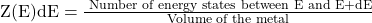  \mathrm{Z}(\mathrm{E}) \mathrm{dE}=\frac{\text { Number of energy states between } \mathrm{E} \text { and } \mathrm{E}+\mathrm{dE}}{\text { Volume of the metal }} 