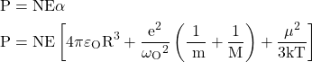  \begin{aligned} & \mathrm{P}=\mathrm{NE} \alpha \\ & \mathrm{P}=\mathrm{NE}\left[4 \pi \varepsilon_{\mathrm{O}} \mathrm{R}^{3}+\frac{\mathrm{e}^{2}}{\omega_{\mathrm{O}}{ }^{2}}\left(\frac{1}{\mathrm{~m}}+\frac{1}{\mathrm{M}}\right)+\frac{\mu^{2}}{3 \mathrm{kT}}\right] \end{aligned} 
