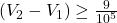  \left(V_2-V_1\right) \geq \frac{9}{10^5} 