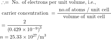  \begin{aligned} & \therefore=\text { No. of electrons per unit volume, i.e., } \\ & \text { carrier concentration }=\frac{\text { no.of atoms } / \text { unit cell }}{\text { volume of unit cell }} \\ &=\frac{2}{\left(0.429 \times 10^{-9}\right)^{3}} \\ & n=25.33 \times 10^{27} / \mathrm{m}^{3} \end{aligned} 