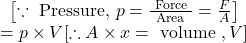  \begin{array}{c} {\left[\because \text { Pressure, } p=\frac{\text { Force }}{\text { Area }}=\frac{F}{A}\right]} \\ = p \times V  {[\therefore A \times x=\text { volume }, V]} \end{array} 