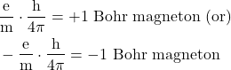  \begin{aligned} & \frac{\mathrm{e}}{\mathrm{m}} \cdot \frac{\mathrm{h}}{4 \pi}=+1 \text { Bohr magneton (or) } \\ & -\frac{\mathrm{e}}{\mathrm{m}} \cdot \frac{\mathrm{h}}{4 \pi}=-1 \text { Bohr magneton } \end{aligned} 