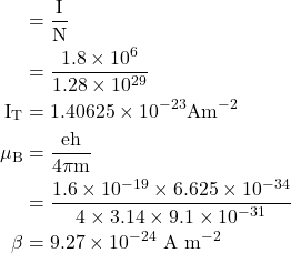  \begin{aligned} & =\frac{\mathrm{I}}{\mathrm{N}} \\ & =\frac{1.8 \times 10^{6}}{1.28 \times 10^{29}} \\ \mathrm{I}_{\mathrm{T}} & =1.40625 \times 10^{-23} \mathrm{Am}^{-2} \\ \mu_{\mathrm{B}} & =\frac{\mathrm{eh}}{4 \pi \mathrm{m}} \\ & =\frac{1.6 \times 10^{-19} \times 6.625 \times 10^{-34}}{4 \times 3.14 \times 9.1 \times 10^{-31}} \\ \beta & =9.27 \times 10^{-24} \mathrm{~A} \mathrm{~m}^{-2} \end{aligned} 