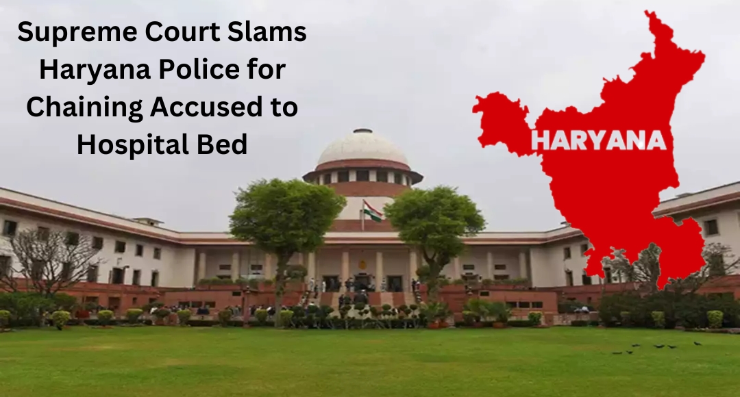 Supreme Court Slams Haryana Police for Chaining Accused to Hospital Bed