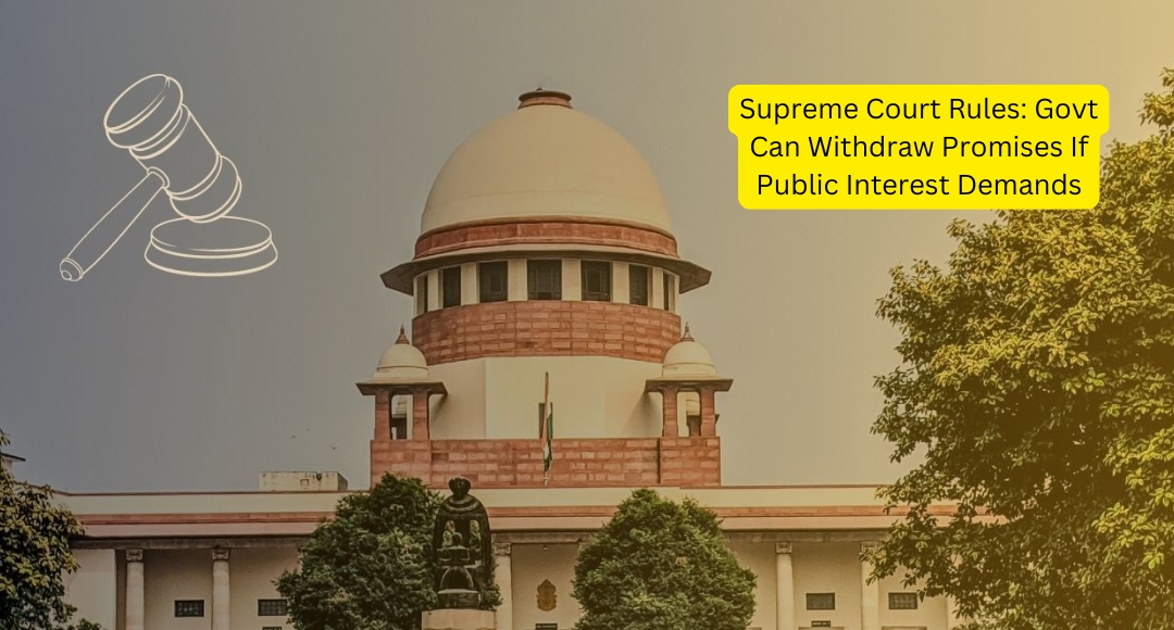 Supreme Court Rules: Govt Can Withdraw Promises If Public Interest Demands