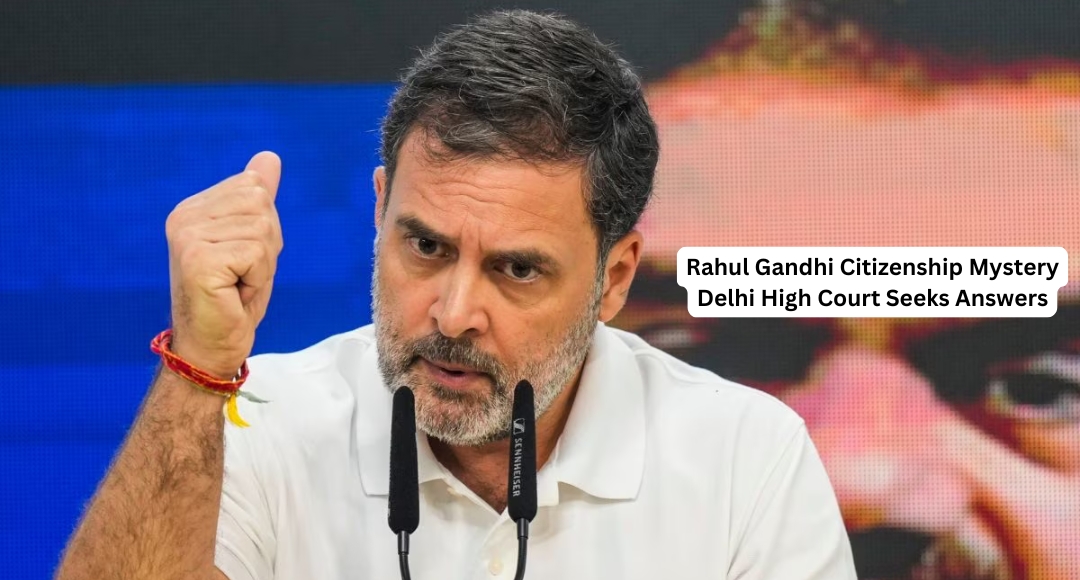 Rahul Gandhi Citizenship Mystery Delhi High Court Seeks Answers