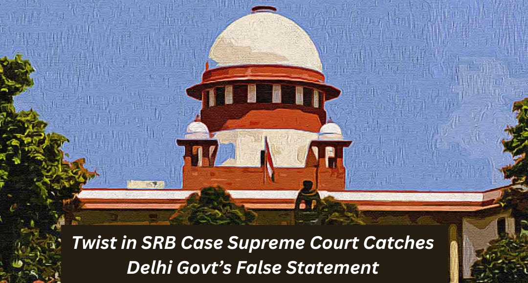 Twist in SRB Case Supreme Court Catches Delhi Govt’s False Statement