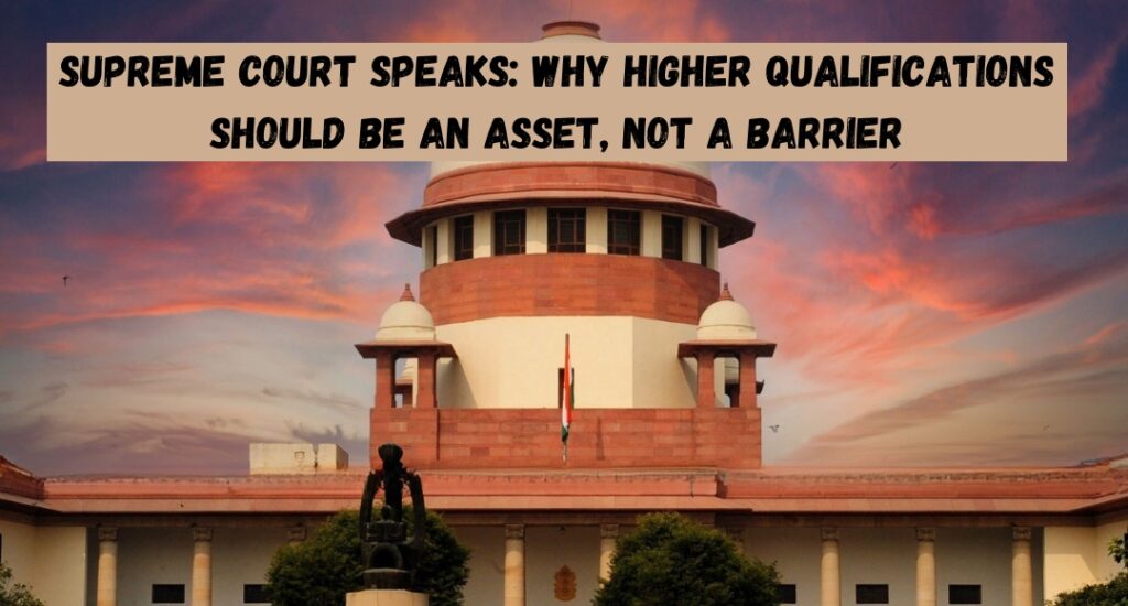 Supreme Court Speaks: Why Higher Qualifications Should Be an Asset, Not a Barrier