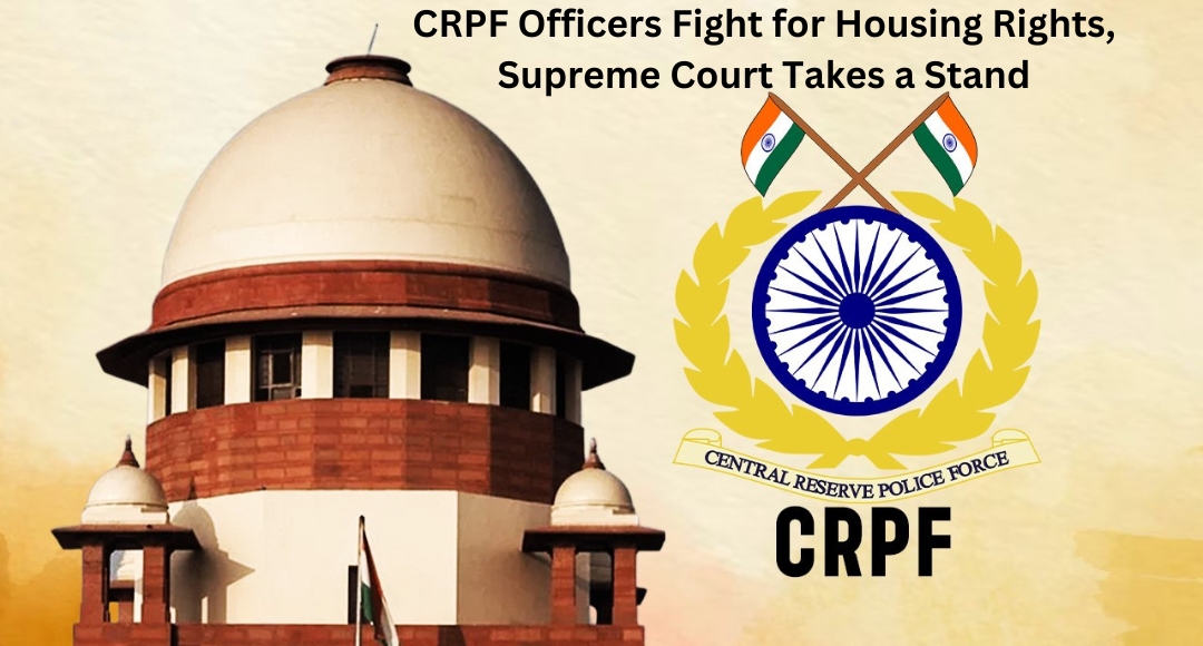 CRPF Officers Fight for Housing Rights, Supreme Court Takes a Stand